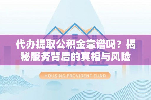 靖安代办提取公积金靠谱吗？揭秘服务背后的真相与风险
