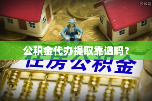 靖安公积金代办提取靠谱吗？
