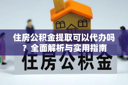 靖安住房公积金提取可以代办吗？全面解析与实用指南
