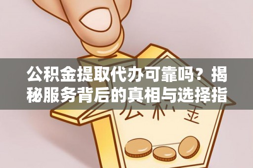 靖安公积金提取代办可靠吗？揭秘服务背后的真相与选择指南