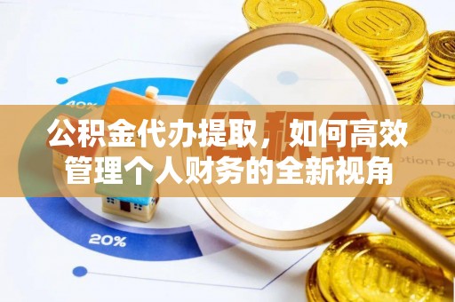 靖安公积金代办提取，如何高效管理个人财务的全新视角