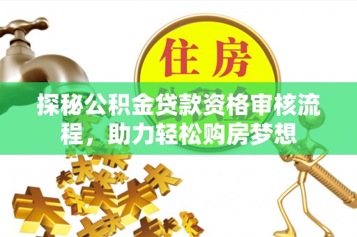 靖安探秘公积金贷款资格审核流程，助力轻松购房梦想
