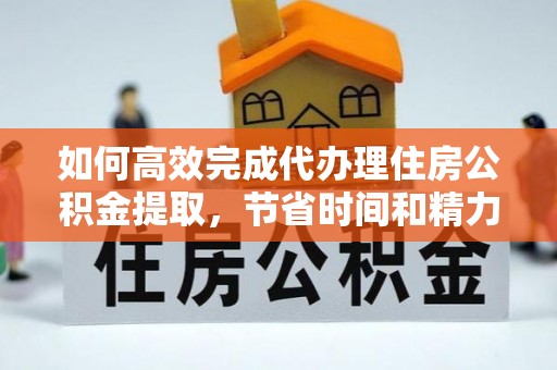 靖安如何高效完成代办理住房公积金提取，节省时间和精力？