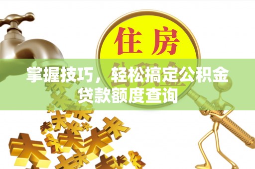 靖安掌握技巧，轻松搞定公积金贷款额度查询