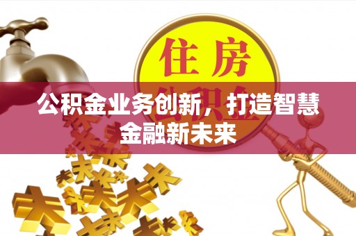 靖安公积金业务创新，打造智慧金融新未来