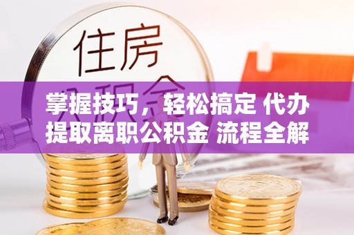 靖安掌握技巧，轻松搞定 代办提取离职公积金 流程全解析