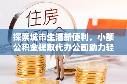 靖安探索城市生活新便利，小额公积金提取代办公司助力轻松理财