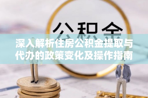靖安深入解析住房公积金提取与代办的政策变化及操作指南