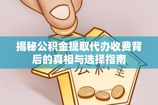 靖安揭秘公积金提取代办收费背后的真相与选择指南