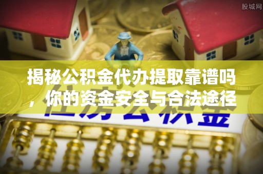 靖安揭秘公积金代办提取靠谱吗，你的资金安全与合法途径全解析