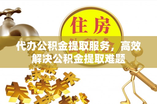 靖安代办公积金提取服务，高效解决公积金提取难题