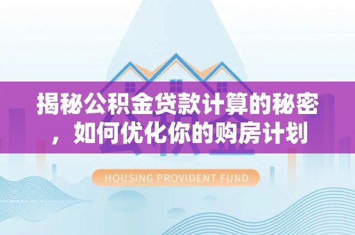 靖安揭秘公积金贷款计算的秘密，如何优化你的购房计划
