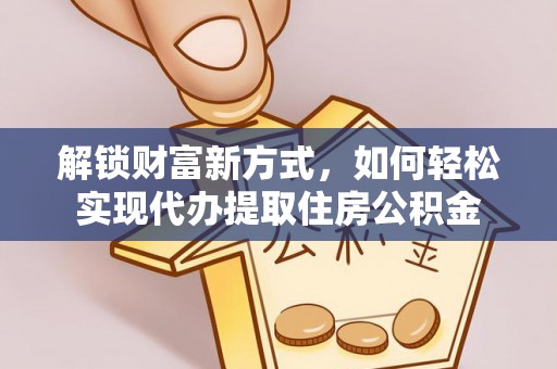靖安解锁财富新方式，如何轻松实现代办提取住房公积金