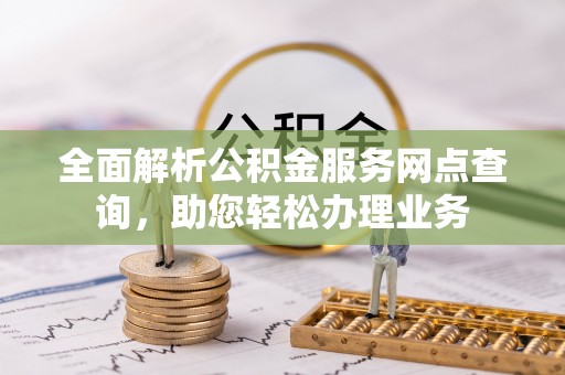 靖安全面解析公积金服务网点查询，助您轻松办理业务