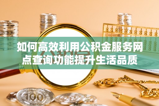 靖安如何高效利用公积金服务网点查询功能提升生活品质