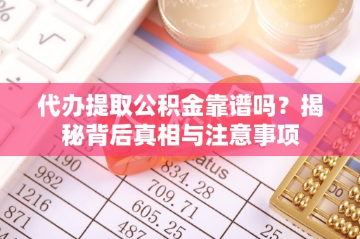 靖安代办提取公积金靠谱吗？揭秘背后真相与注意事项