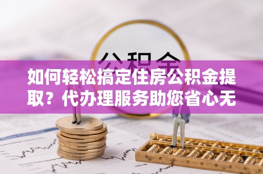 靖安如何轻松搞定住房公积金提取？代办理服务助您省心无忧