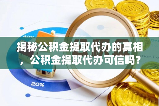 靖安揭秘公积金提取代办的真相，公积金提取代办可信吗？
