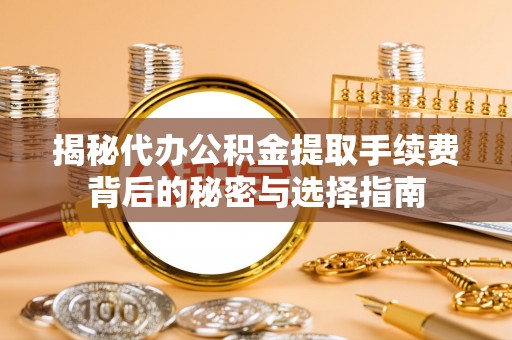靖安揭秘代办公积金提取手续费背后的秘密与选择指南