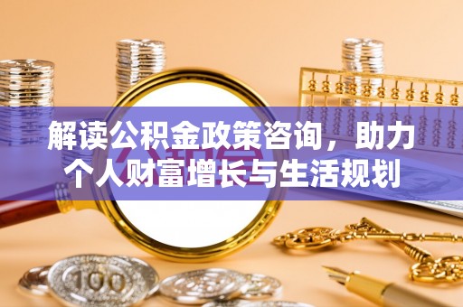 靖安解读公积金政策咨询，助力个人财富增长与生活规划