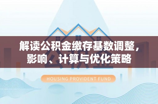 靖安解读公积金缴存基数调整，影响、计算与优化策略