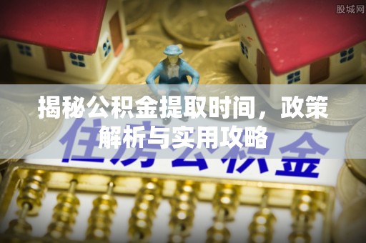 靖安揭秘公积金提取时间，政策解析与实用攻略