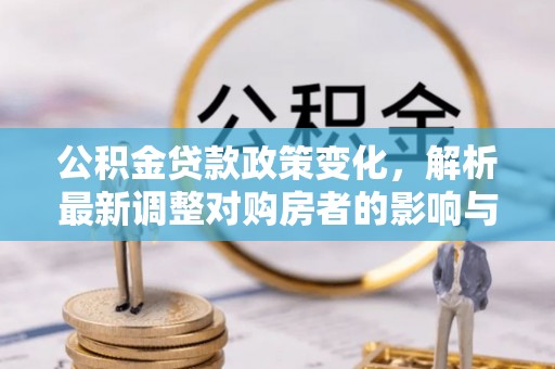 靖安公积金贷款政策变化，解析最新调整对购房者的影响与机遇