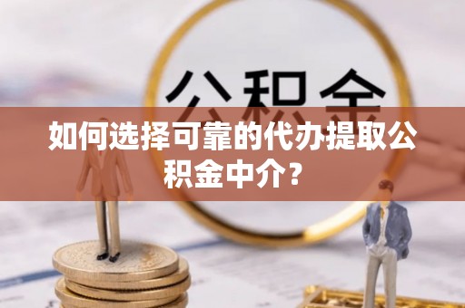 靖安如何选择可靠的代办提取公积金中介？