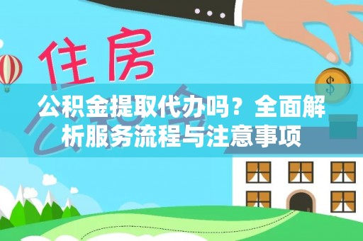 靖安公积金提取代办吗？全面解析服务流程与注意事项