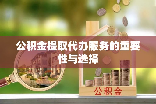 靖安公积金提取代办服务的重要性与选择