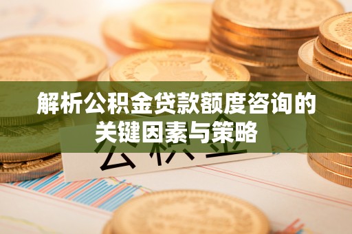 靖安解析公积金贷款额度咨询的关键因素与策略