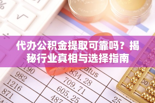 靖安代办公积金提取可靠吗？揭秘行业真相与选择指南