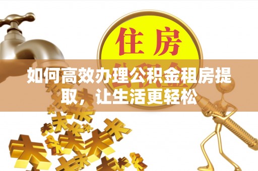靖安如何高效办理公积金租房提取，让生活更轻松