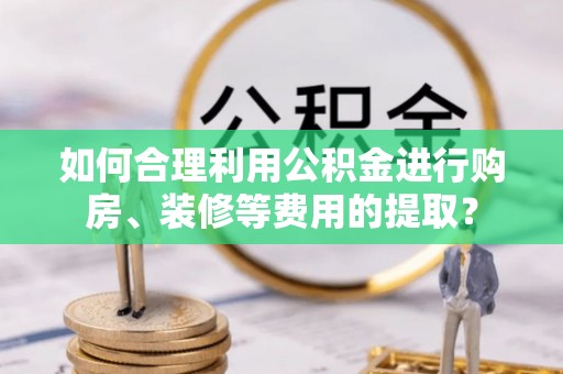 靖安如何合理利用公积金进行购房、装修等费用的提取？