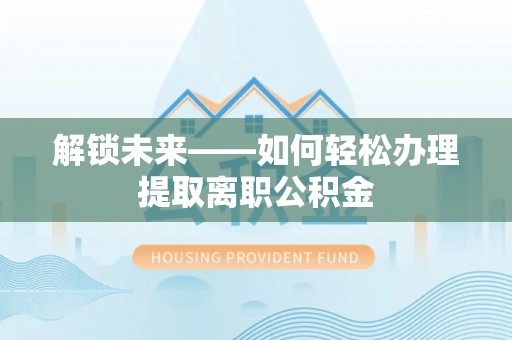 靖安解锁未来——如何轻松办理提取离职公积金