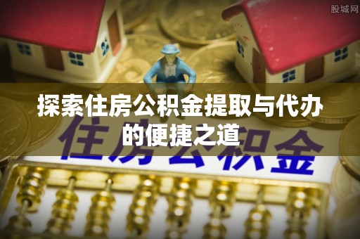 靖安探索住房公积金提取与代办的便捷之道