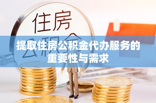 靖安提取住房公积金代办服务的重要性与需求