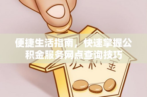 靖安便捷生活指南，快速掌握公积金服务网点查询技巧