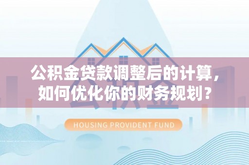 靖安公积金贷款调整后的计算，如何优化你的财务规划？