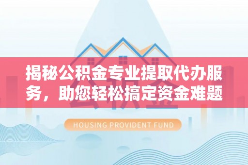 靖安揭秘公积金专业提取代办服务，助您轻松搞定资金难题