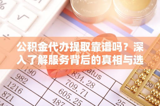 靖安公积金代办提取靠谱吗？深入了解服务背后的真相与选择指南
