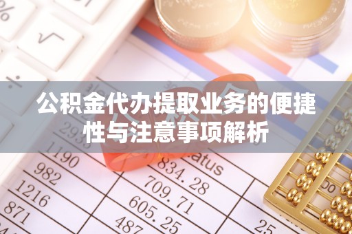 靖安公积金代办提取业务的便捷性与注意事项解析