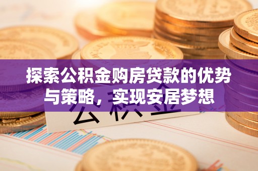 靖安探索公积金购房贷款的优势与策略，实现安居梦想