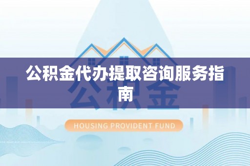 靖安公积金代办提取咨询服务指南