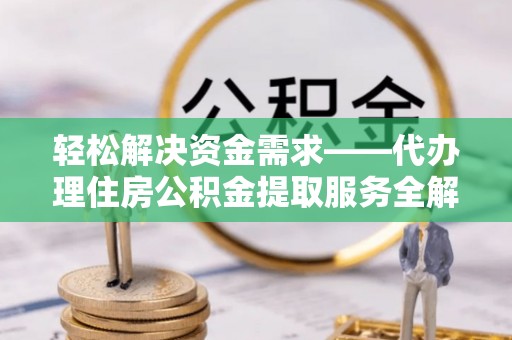 靖安轻松解决资金需求——代办理住房公积金提取服务全解析