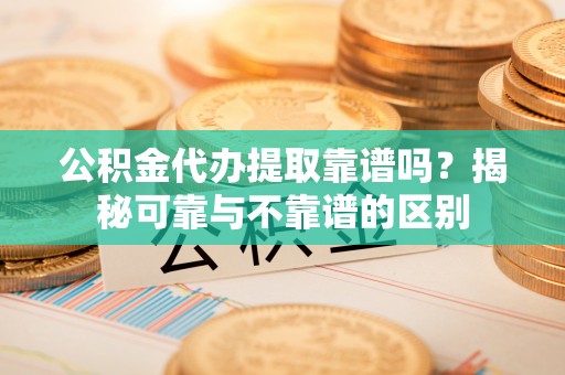靖安公积金代办提取靠谱吗？揭秘可靠与不靠谱的区别