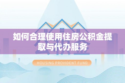 靖安如何合理使用住房公积金提取与代办服务