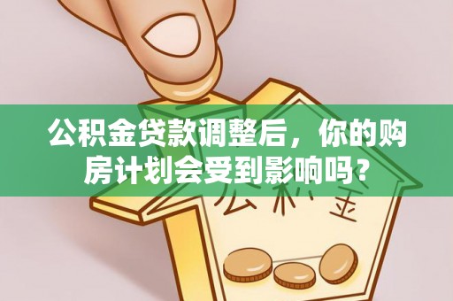 靖安公积金贷款调整后，你的购房计划会受到影响吗？