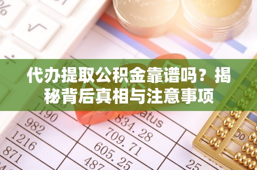 靖安代办提取公积金靠谱吗？揭秘背后真相与注意事项