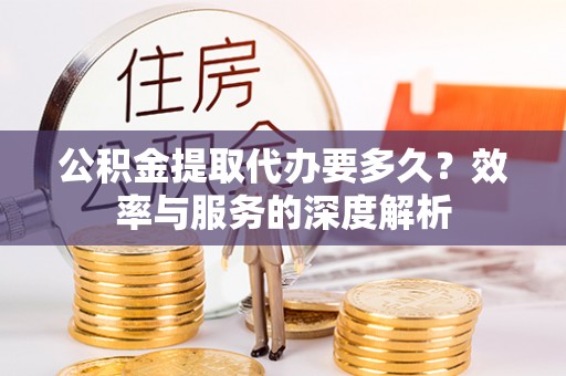 靖安公积金提取代办要多久？效率与服务的深度解析